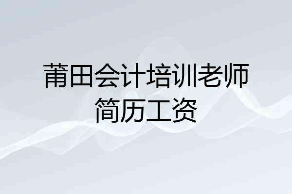 莆田会计培训老师简历工资