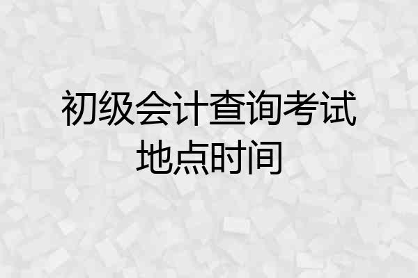 初级会计查询考试地点时间