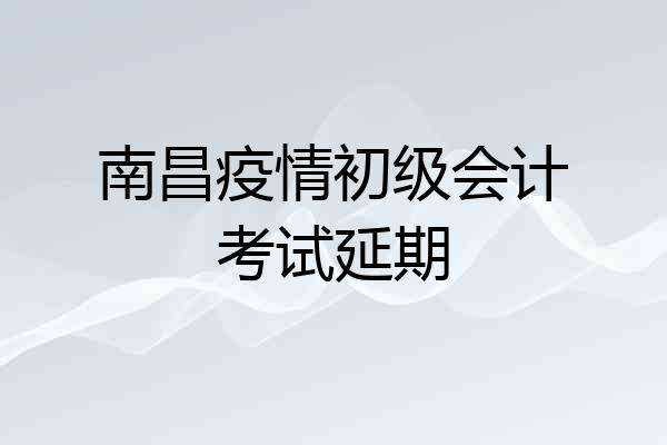 南昌疫情初级会计考试延期