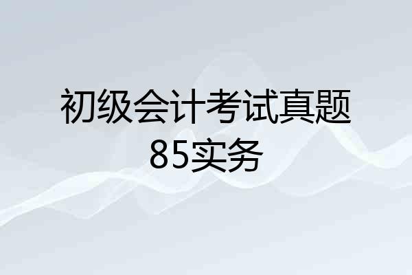 初级会计考试真题85实务