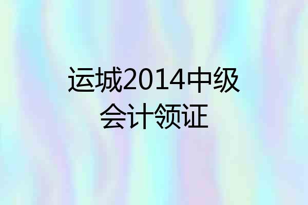 运城2014中级会计领证