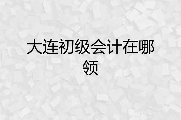 大连初级会计在哪领