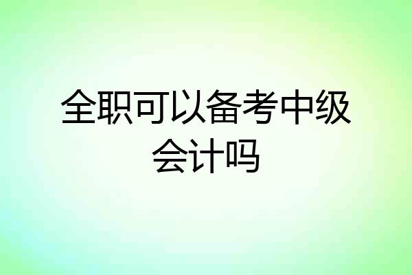 全职可以备考中级会计吗