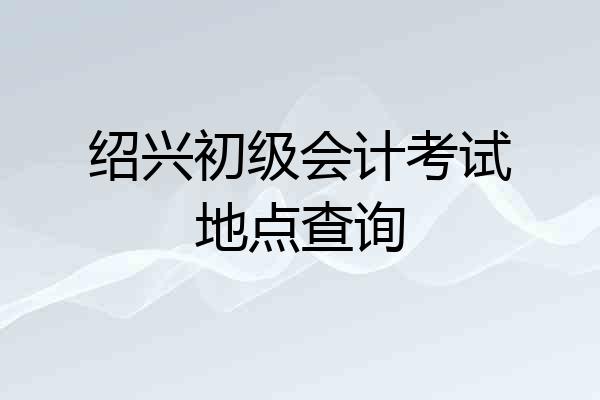 绍兴初级会计考试地点查询