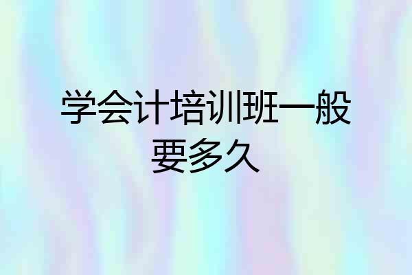 学会计培训班一般要多久