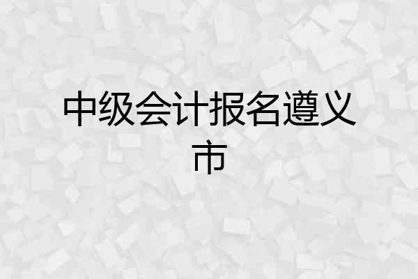 中级会计报名遵义市