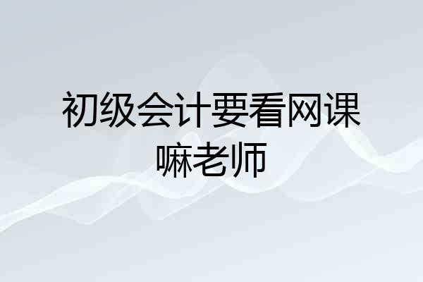 初级会计要看网课嘛老师