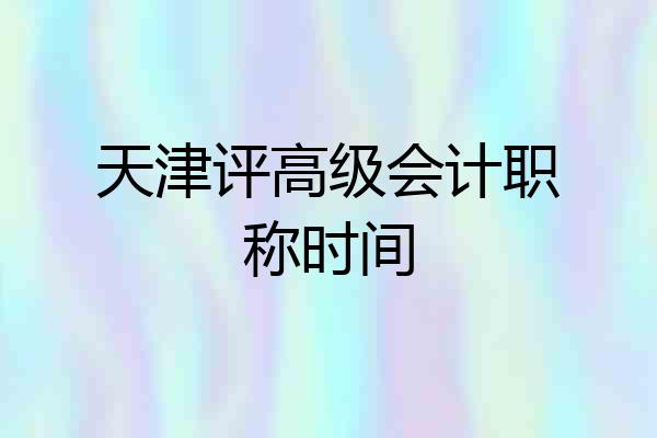 天津评高级会计职称时间