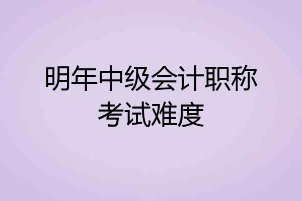 明年中级会计职称考试难度