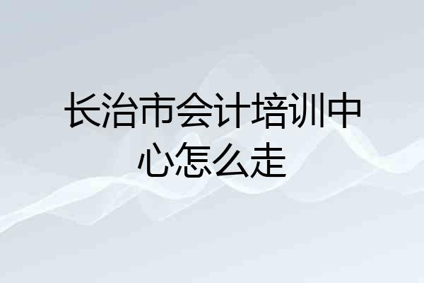 长治市会计培训中心怎么走