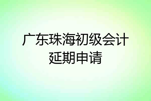 广东珠海初级会计延期申请