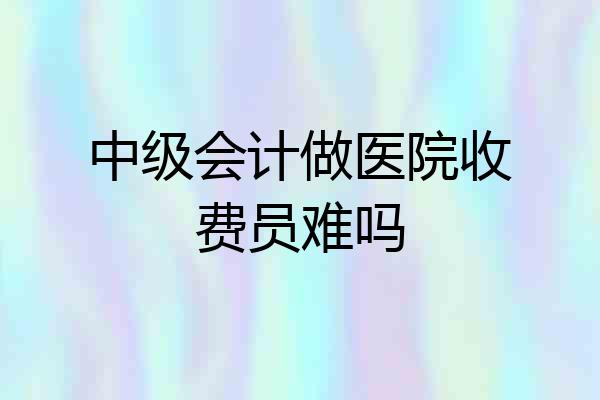 中级会计做医院收费员难吗