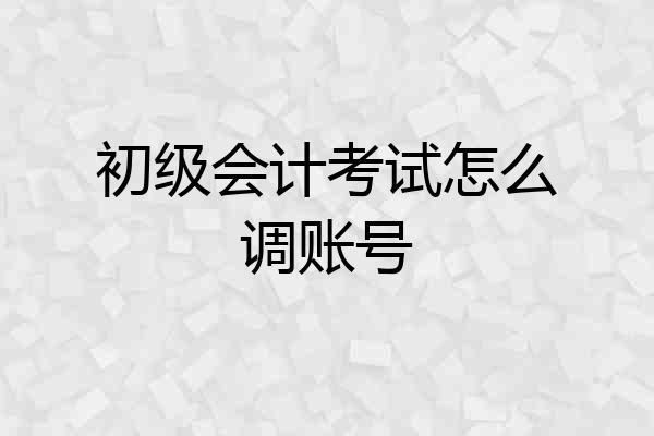 初级会计考试怎么调账号