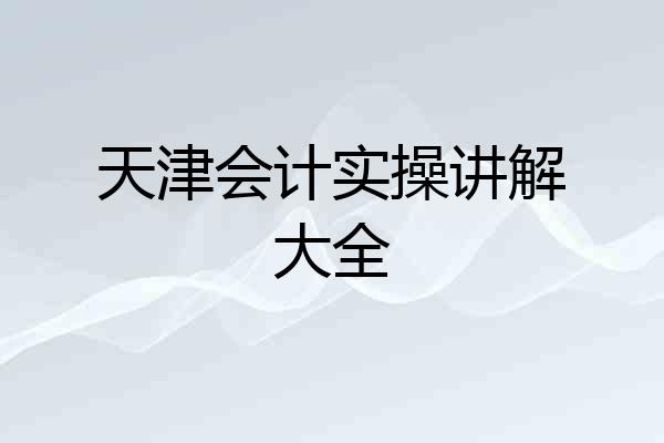 天津会计实操讲解大全