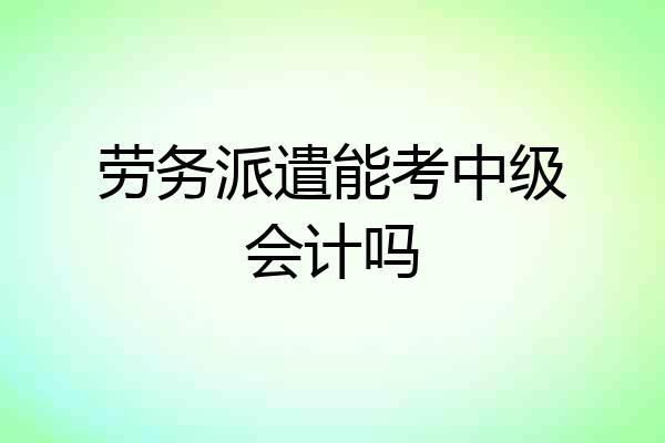 劳务派遣能考中级会计吗