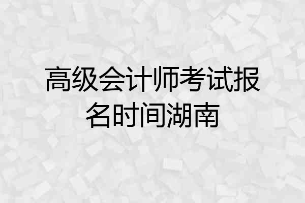 高级会计师考试报名时间湖南