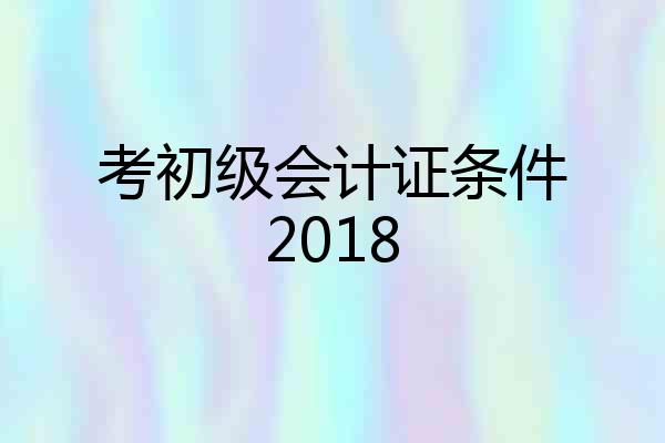 考初级会计证条件2018