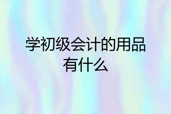 学初级会计的用品有什么
