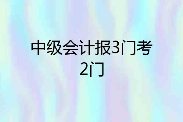 中级会计报3门考2门