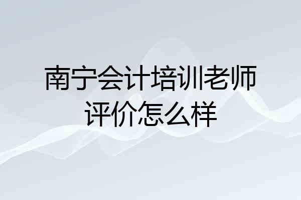 南宁会计培训老师评价怎么样