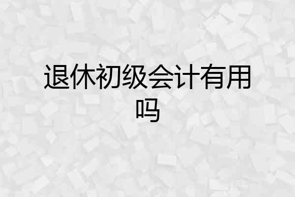 退休初级会计有用吗
