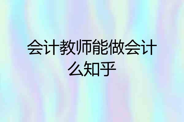 会计教师能做会计么知乎
