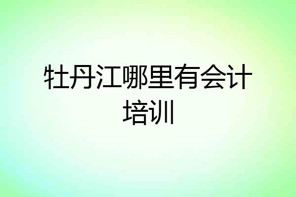 牡丹江哪里有会计培训