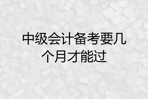 中级会计备考要几个月才能过