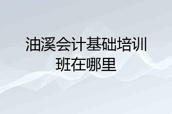 油溪会计基础培训班在哪里