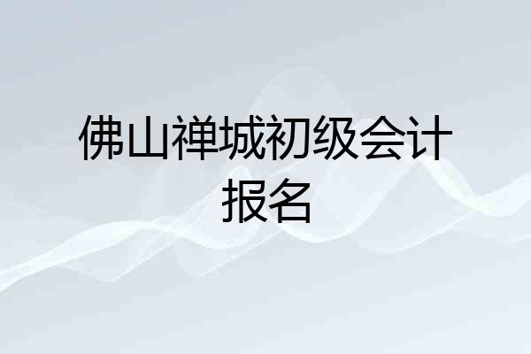 佛山禅城初级会计报名