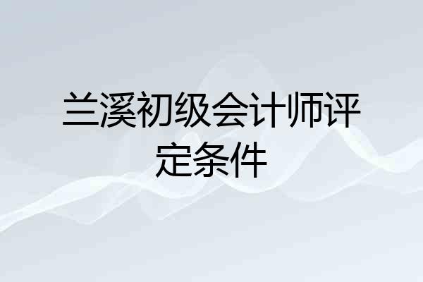 兰溪初级会计师评定条件