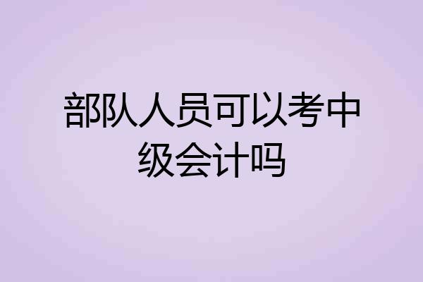 部队人员可以考中级会计吗