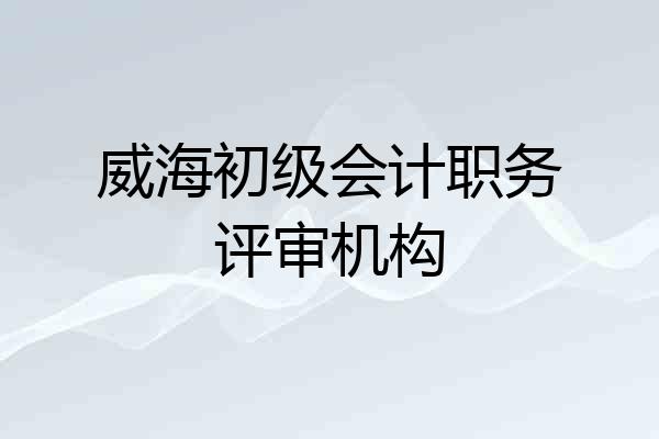 威海初级会计职务评审机构