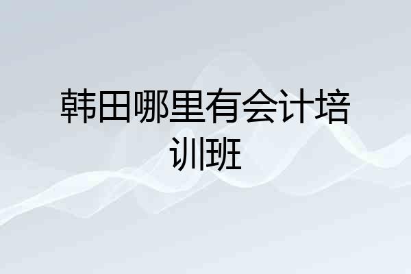韩田哪里有会计培训班
