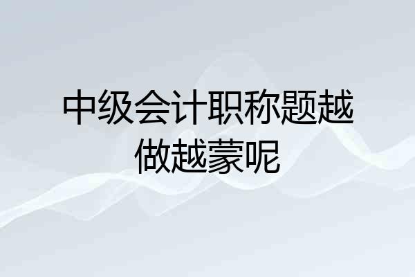 中级会计职称题越做越蒙呢