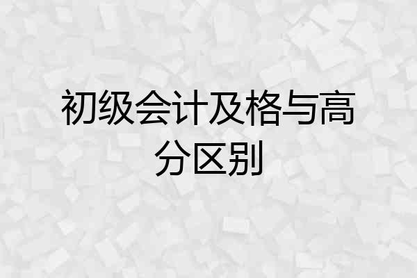 初级会计及格与高分区别