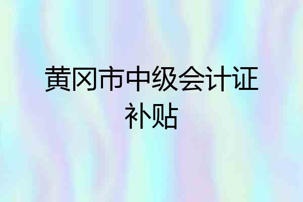 黄冈市中级会计证补贴