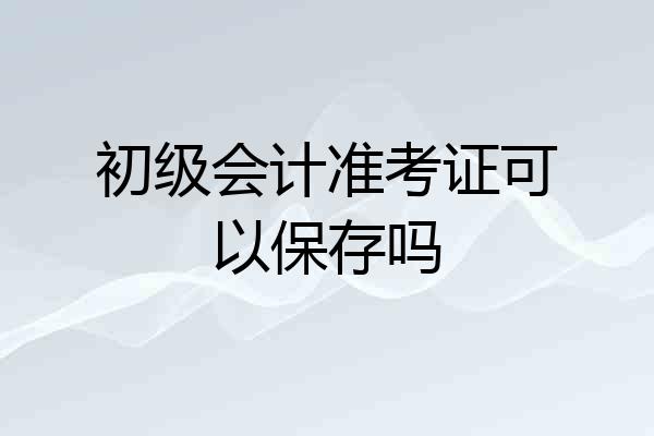 初级会计准考证可以保存吗