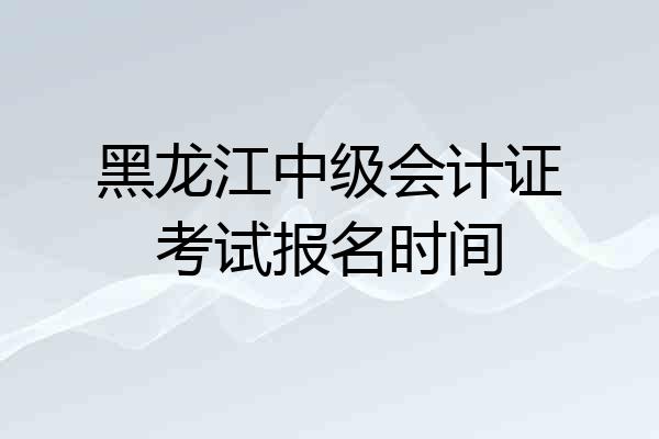 黑龙江中级会计证考试报名时间