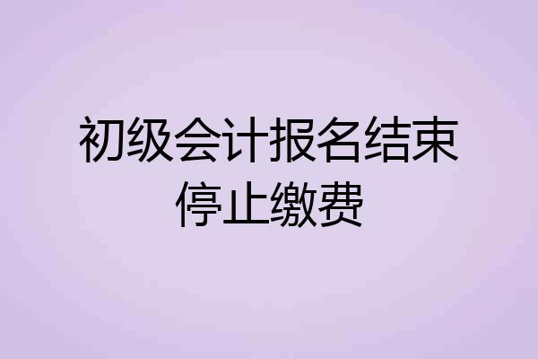 初级会计报名结束停止缴费