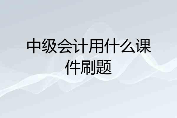 中级会计用什么课件刷题
