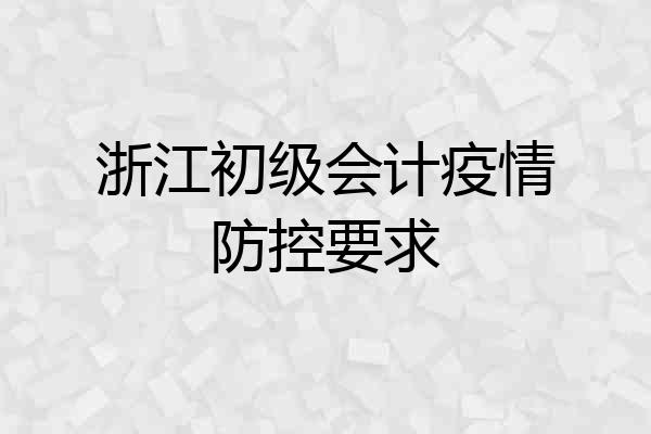 浙江初级会计疫情防控要求