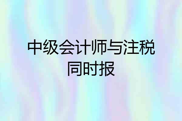 中级会计师与注税同时报