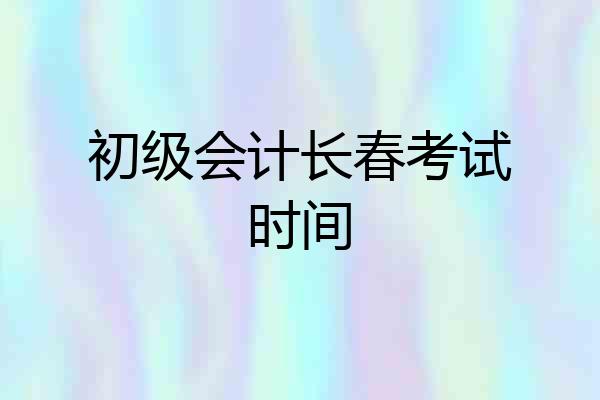 初级会计长春考试时间