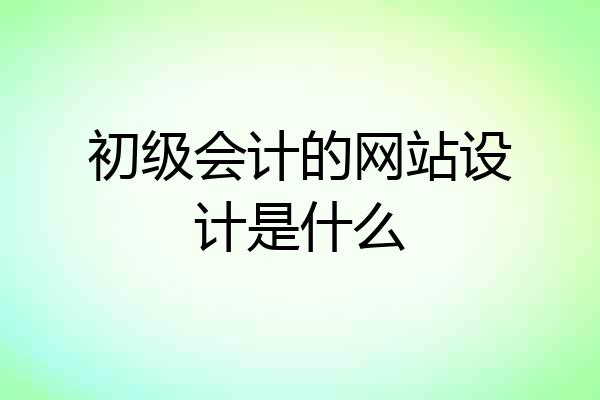 初级会计的网站设计是什么
