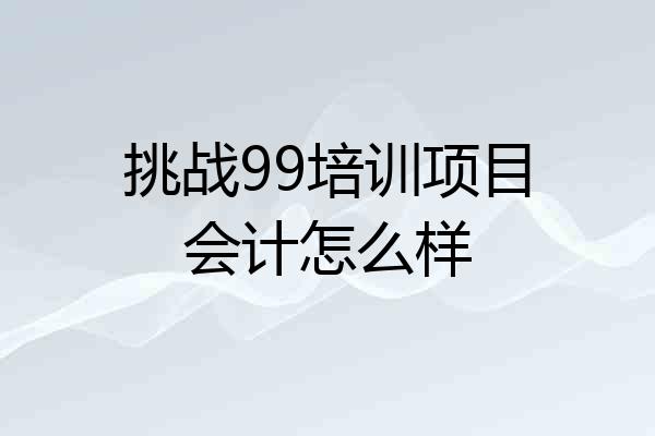挑战99培训项目会计怎么样
