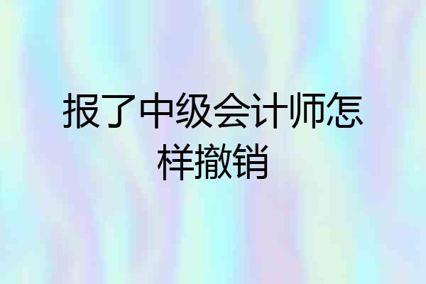 报了中级会计师怎样撤销