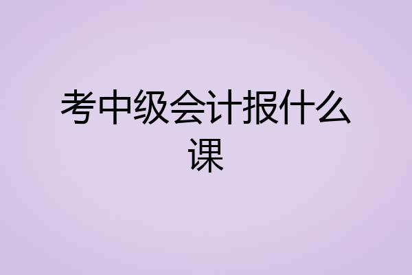 考中级会计报什么课
