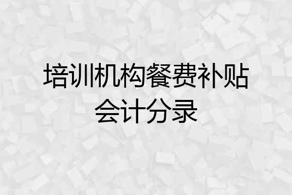 培训机构餐费补贴会计分录
