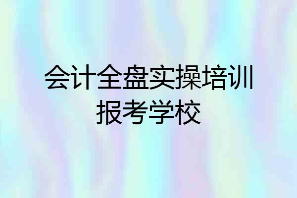会计全盘实操培训报考学校